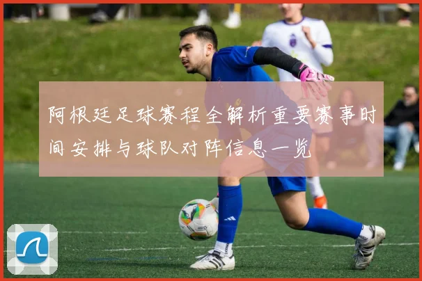 阿根廷足球赛程全解析重要赛事时间安排与球队对阵信息一览