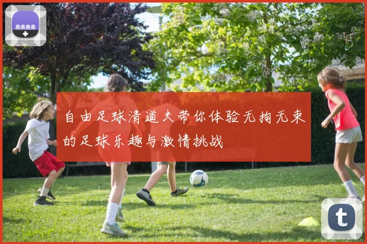 自由足球清道夫带你体验无拘无束的足球乐趣与激情挑战