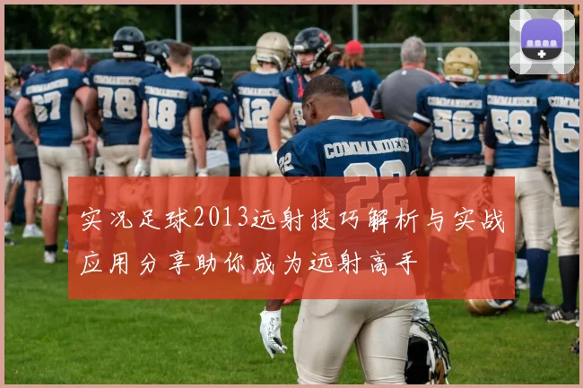 实况足球2013远射技巧解析与实战应用分享助你成为远射高手