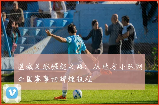 澄城足球崛起之路：从地方小队到全国赛事的辉煌征程