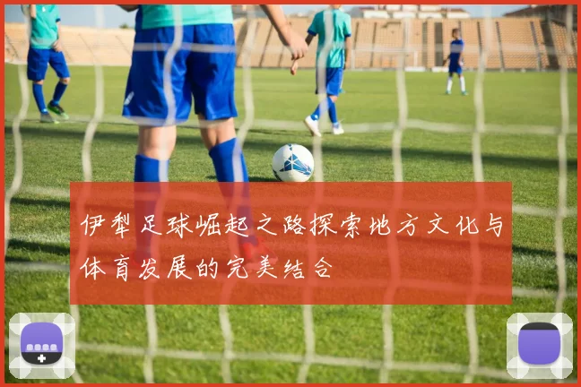 伊犁足球崛起之路探索地方文化与体育发展的完美结合