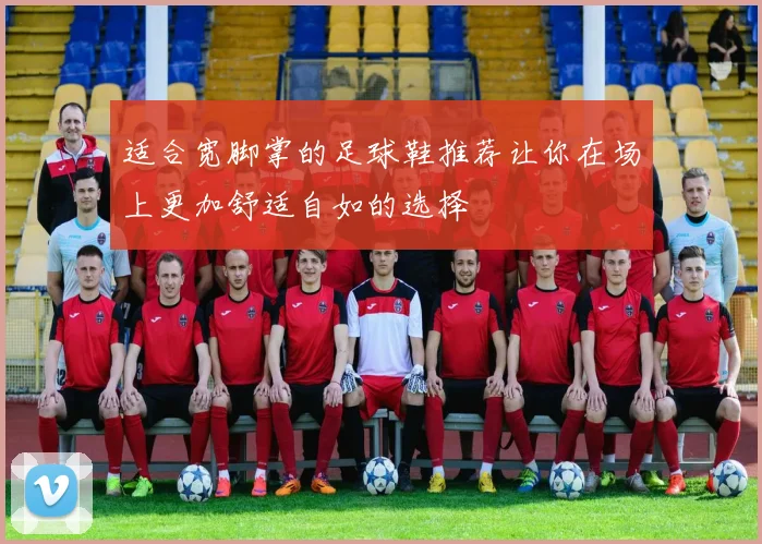 适合宽脚掌的足球鞋推荐让你在场上更加舒适自如的选择