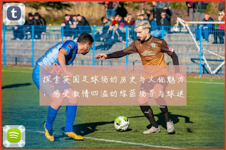 探索英国足球场的历史与文化魅力，感受激情四溢的绿茵场景与球迷热情