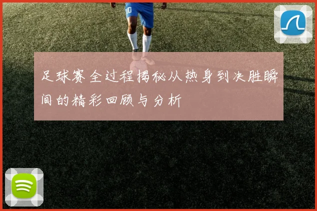 足球赛全过程揭秘从热身到决胜瞬间的精彩回顾与分析