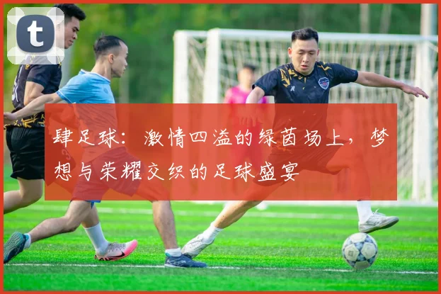 肆足球：激情四溢的绿茵场上，梦想与荣耀交织的足球盛宴