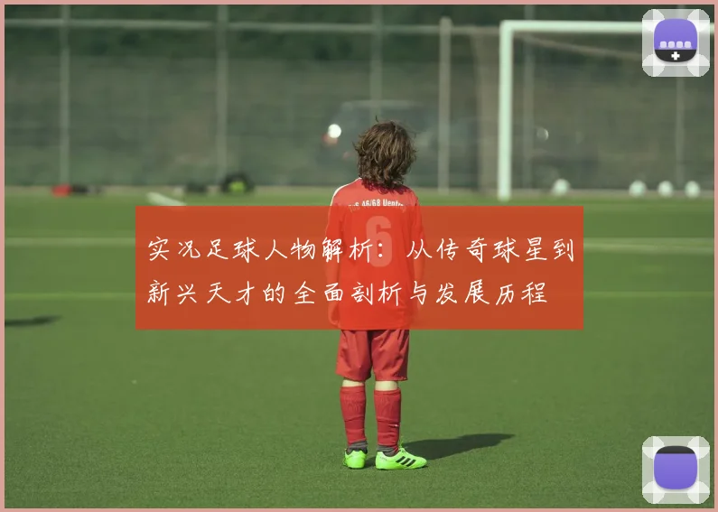 实况足球人物解析：从传奇球星到新兴天才的全面剖析与发展历程