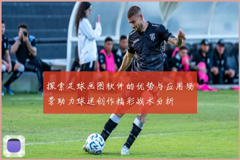 探索足球画图软件的优势与应用场景助力球迷创作精彩战术分析