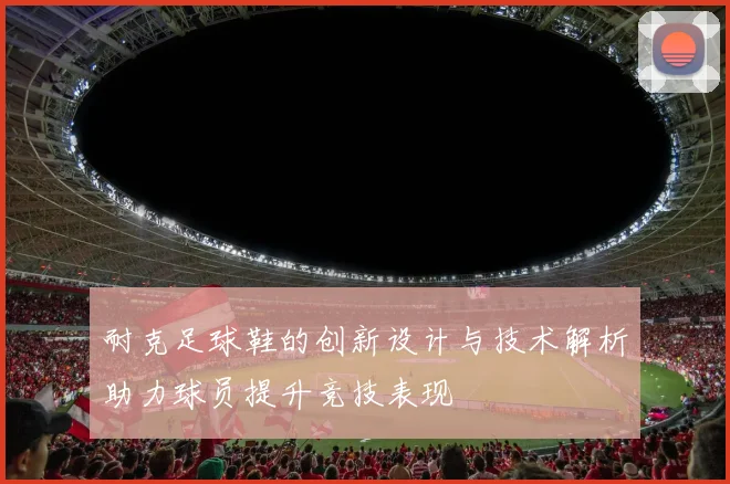 耐克足球鞋的创新设计与技术解析助力球员提升竞技表现