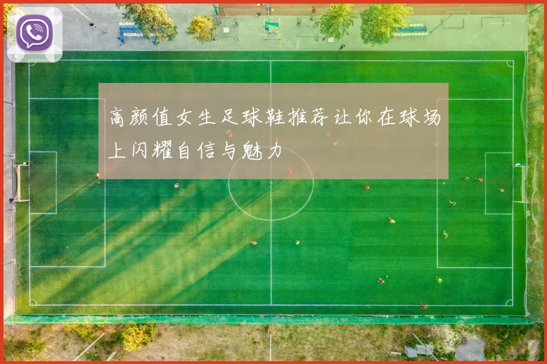 高颜值女生足球鞋推荐让你在球场上闪耀自信与魅力